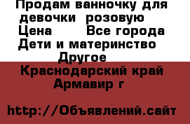 Продам ванночку для девочки (розовую). › Цена ­ 1 - Все города Дети и материнство » Другое   . Краснодарский край,Армавир г.